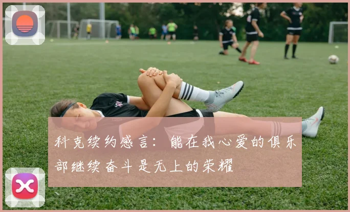 科克续约感言：能在我心爱的俱乐部继续奋斗是无上的荣耀