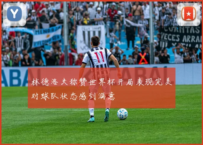 林德洛夫称赞世界杯开局表现完美对球队状态感到满意