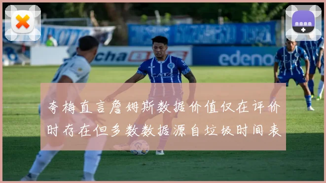 夸梅直言詹姆斯数据价值仅在评价时存在但多数数据源自垃圾时间表现