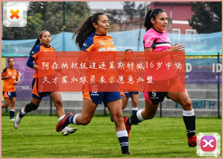 阿森纳积极追逐莱斯特城16岁中场天才蒙加球员表示愿意加盟