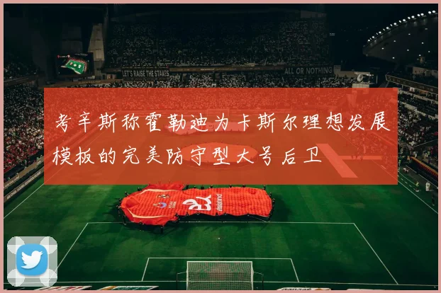 考辛斯称霍勒迪为卡斯尔理想发展模板的完美防守型大号后卫