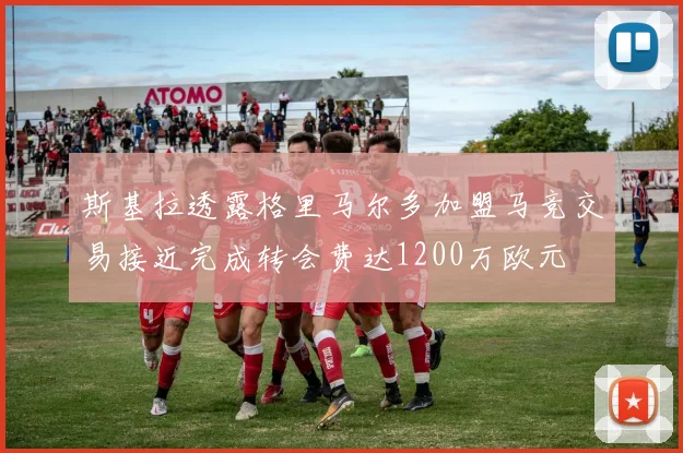 斯基拉透露格里马尔多加盟马竞交易接近完成转会费达1200万欧元