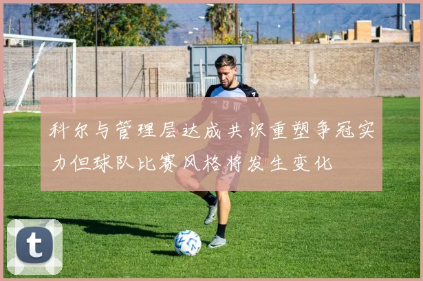 科尔与管理层达成共识重塑争冠实力但球队比赛风格将发生变化