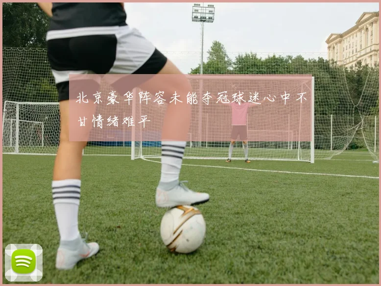 北京豪华阵容未能夺冠球迷心中不甘情绪难平