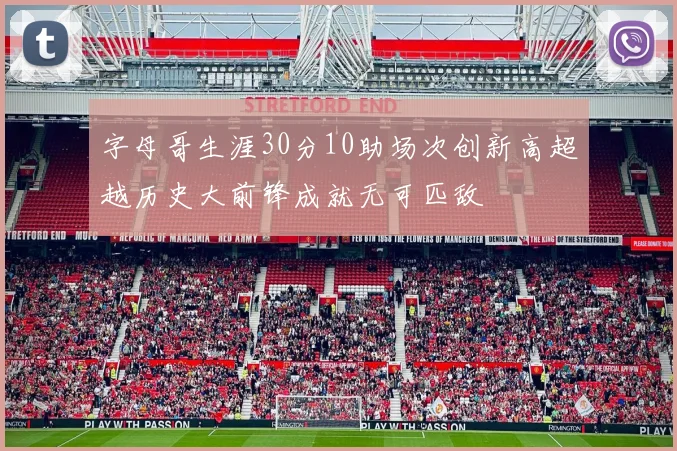 字母哥生涯30分10助场次创新高超越历史大前锋成就无可匹敌