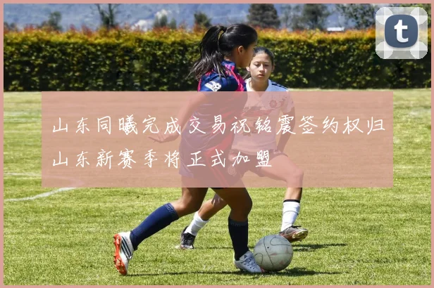 山东同曦完成交易祝铭震签约权归山东新赛季将正式加盟