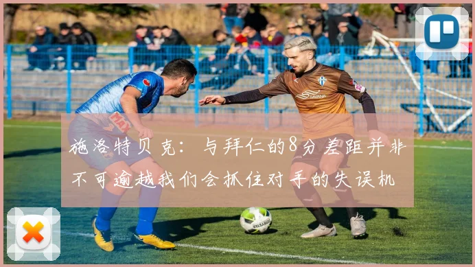 施洛特贝克：与拜仁的8分差距并非不可逾越我们会抓住对手的失误机会