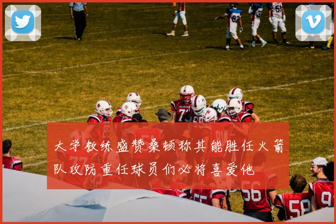 大学教练盛赞桑顿称其能胜任火箭队攻防重任球员们必将喜爱他