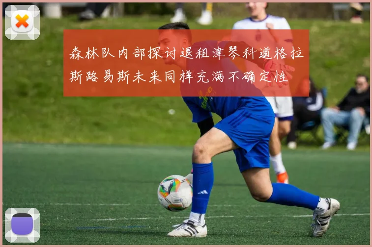 森林队内部探讨退租津琴科道格拉斯路易斯未来同样充满不确定性