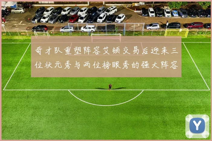 奇才队重塑阵容艾顿交易后迎来三位状元秀与两位榜眼秀的强大阵容