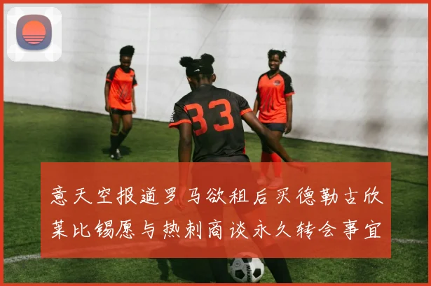 意天空报道罗马欲租后买德勒古欣莱比锡愿与热刺商谈永久转会事宜
