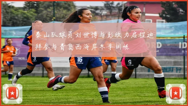 泰山队球员刘世博与彭欣力启程迪拜参与青岛西海岸冬季训练