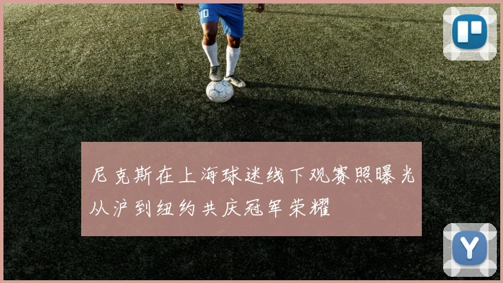 尼克斯在上海球迷线下观赛照曝光从沪到纽约共庆冠军荣耀