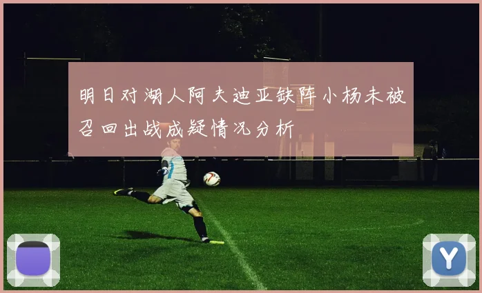 明日对湖人阿夫迪亚缺阵小杨未被召回出战成疑情况分析