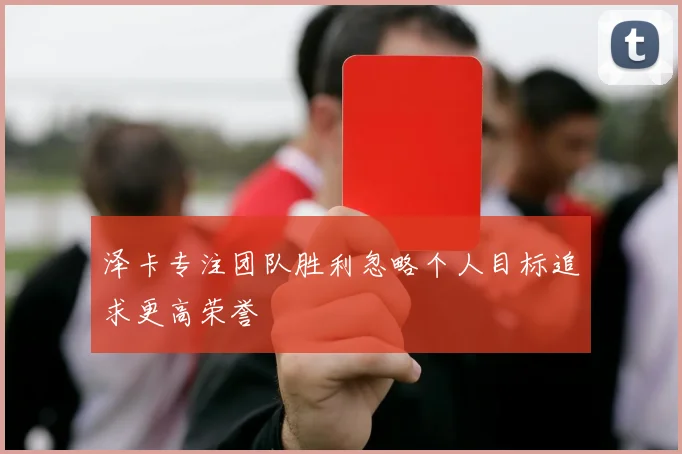 泽卡专注团队胜利忽略个人目标追求更高荣誉