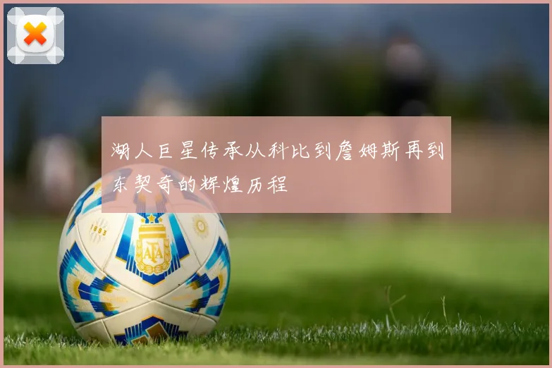 湖人巨星传承从科比到詹姆斯再到东契奇的辉煌历程