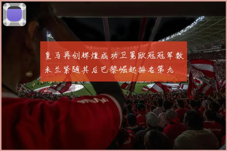 皇马再创辉煌成功卫冕欧冠冠军数米兰紧随其后巴黎崛起排名第九