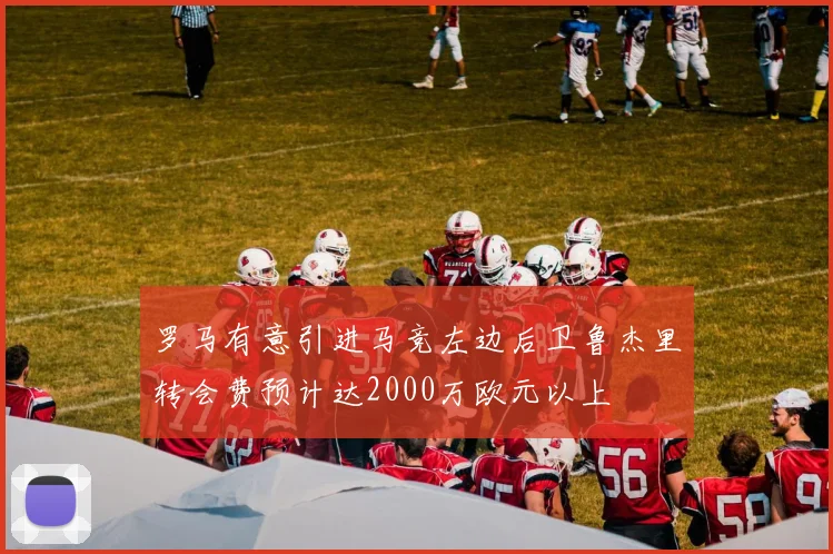 罗马有意引进马竞左边后卫鲁杰里转会费预计达2000万欧元以上