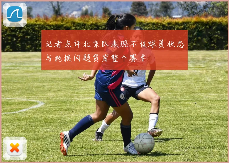 记者点评北京队表现不佳球员状态与轮换问题贯穿整个赛季