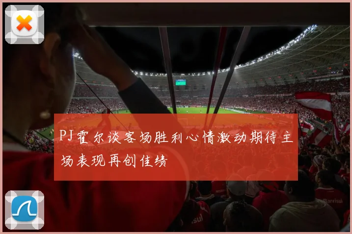 PJ霍尔谈客场胜利心情激动期待主场表现再创佳绩