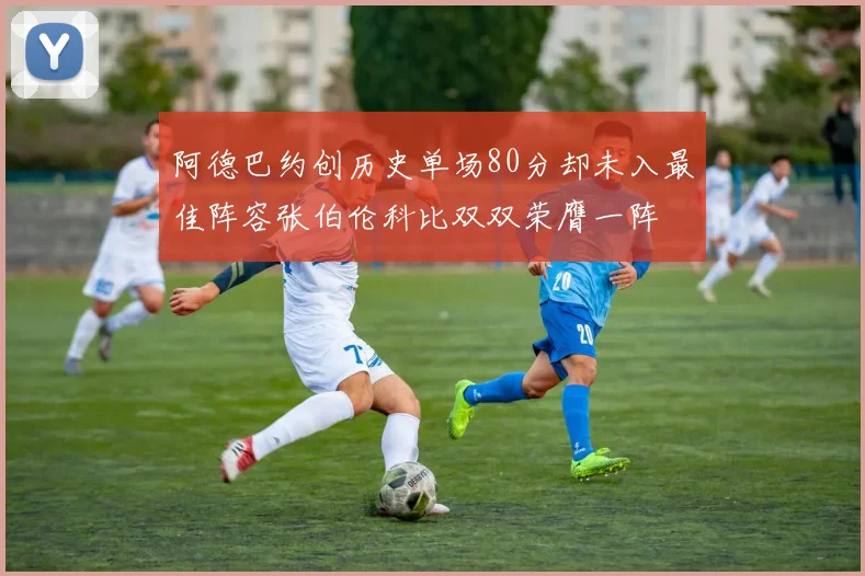阿德巴约创历史单场80分却未入最佳阵容张伯伦科比双双荣膺一阵