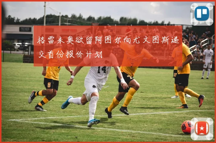 格雷米奥欲留阿图尔向尤文图斯递交首份报价计划