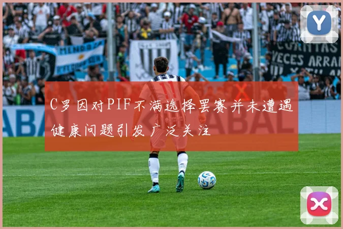 C罗因对PIF不满选择罢赛并未遭遇健康问题引发广泛关注
