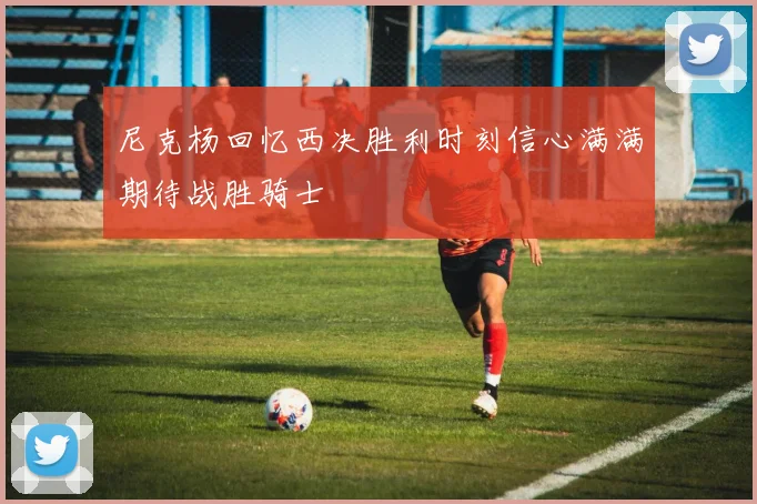 尼克杨回忆西决胜利时刻信心满满期待战胜骑士