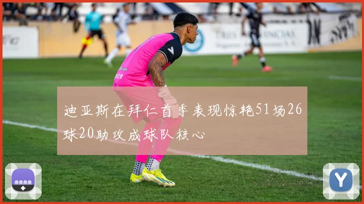 迪亚斯在拜仁首季表现惊艳51场26球20助攻成球队核心