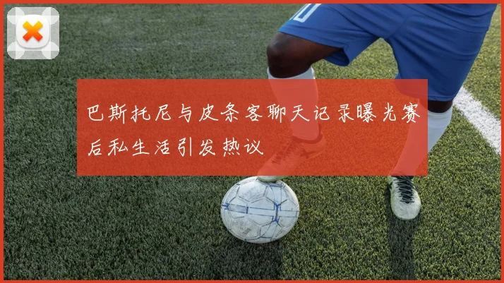 巴斯托尼与皮条客聊天记录曝光赛后私生活引发热议