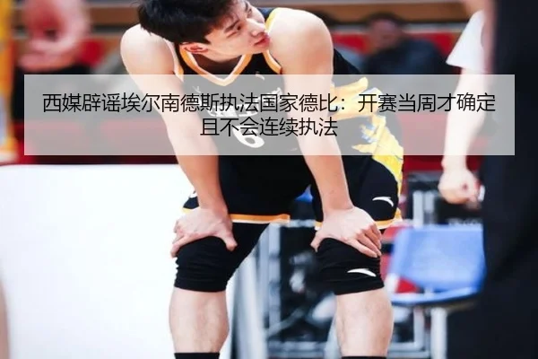 西媒辟谣埃尔南德斯执法国家德比:开赛当周才确定且不会连续执法